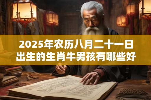 2025年农历八月二十一日出生的生肖牛男孩有哪些好听的名字