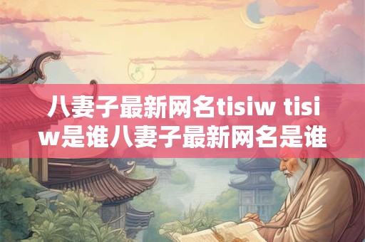 八妻子最新网名tisiw tisiw是谁八妻子最新网名是谁