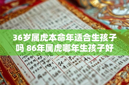 36岁属虎本命年适合生孩子吗 86年属虎哪年生孩子好