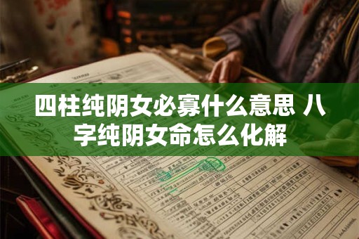 四柱纯阴女必寡什么意思 八字纯阴女命怎么化解 四柱纯阴女必寡什么意思 八字纯阴女命怎么化解