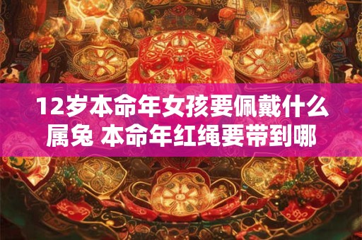 12岁本命年女孩要佩戴什么属兔 本命年红绳要带到哪一天