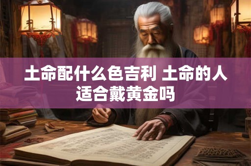 土命配什么色吉利 土命的人适合戴黄金吗