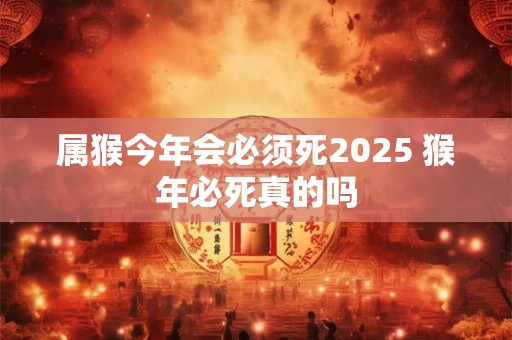 属猴今年会必须死2025 猴年必死真的吗