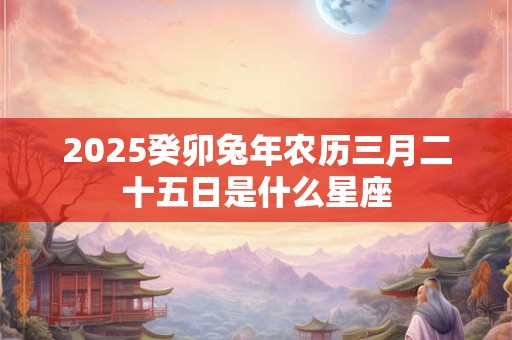 2025癸卯兔年农历三月二十五日是什么星座