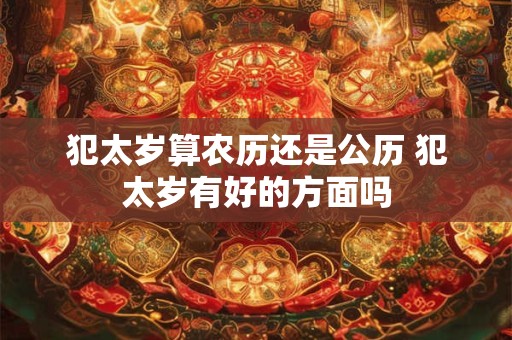 犯太岁算农历还是公历 犯太岁有好的方面吗