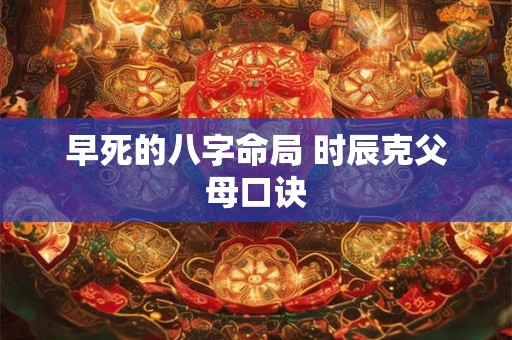 早死的八字命局 时辰克父母口诀