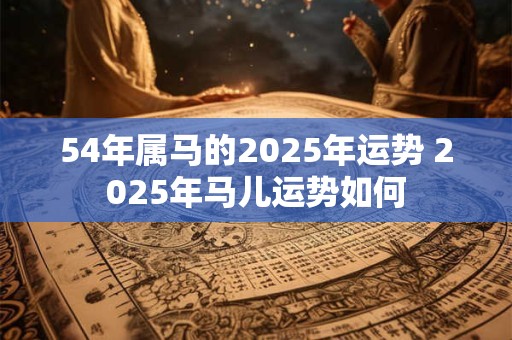54年属马的2025年运势 2025年马儿运势如何