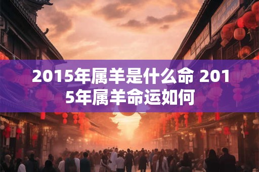 2015年属羊是什么命 2015年属羊命运如何