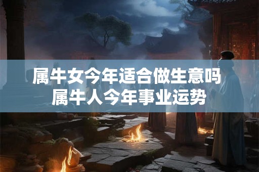 属牛女今年适合做生意吗 属牛人今年事业运势 属牛女今年适合做生意吗 属牛人今年事业运势