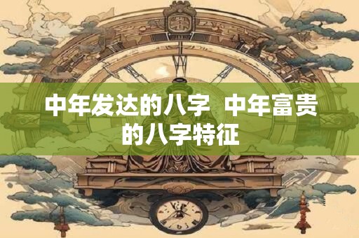 中年发达的八字  中年富贵的八字特征