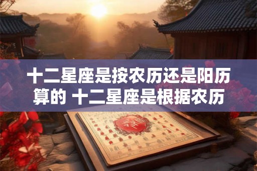 十二星座是按农历还是阳历算的 十二星座是根据农历还是阳历来算的