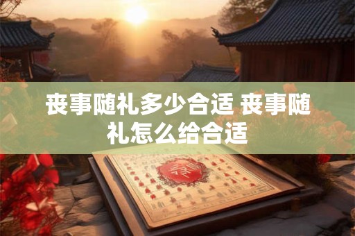丧事随礼多少合适 丧事随礼怎么给合适