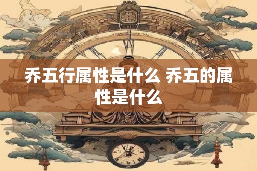 乔五行属性是什么 乔五的属性是什么