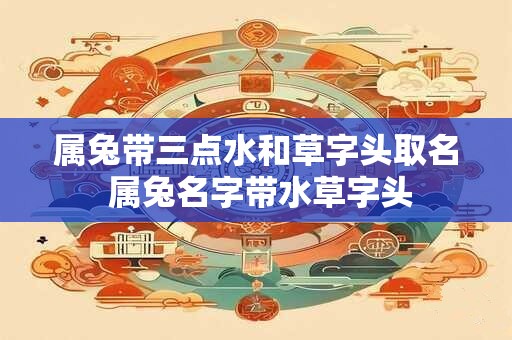 属兔带三点水和草字头取名 属兔名字带水草字头