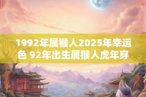 1992年属猴人2025年幸运色 92年出生属猴人虎年穿什么颜色衣服好