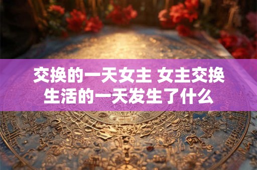交换的一天女主 女主交换生活的一天发生了什么