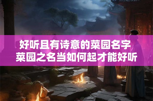 好听且有诗意的菜园名字 菜园之名当如何起才能好听又有诗意