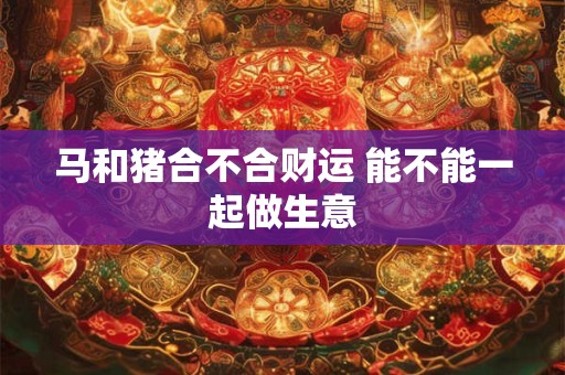 马和猪合不合财运 能不能一起做生意