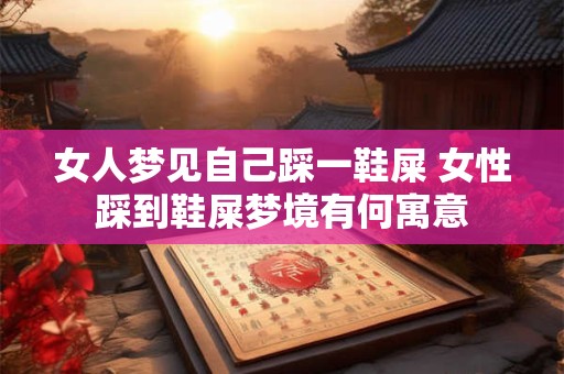 女人梦见自己踩一鞋屎 女性踩到鞋屎梦境有何寓意