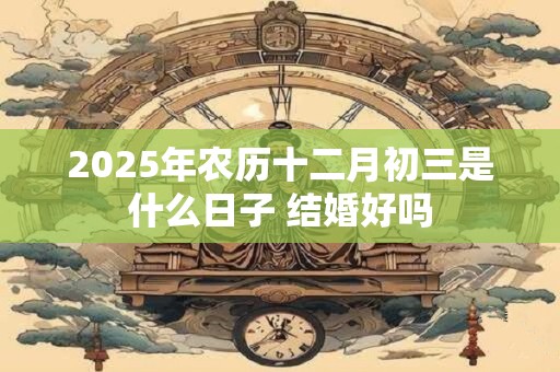 2025年农历十二月初三是什么日子 结婚好吗