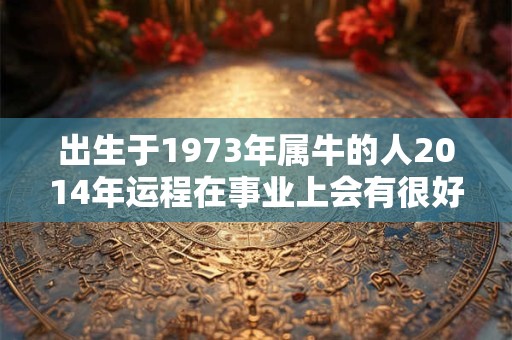 出生于1973年属牛的人2014年运程在事业上会有很好的表现