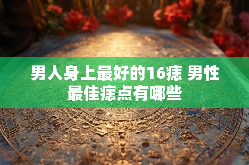 男人身上最好的16痣 男性最佳痣点有哪些