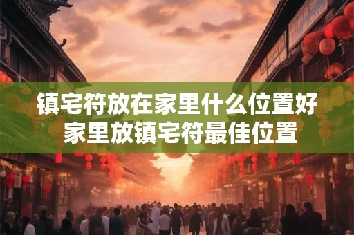 镇宅符放在家里什么位置好 家里放镇宅符最佳位置