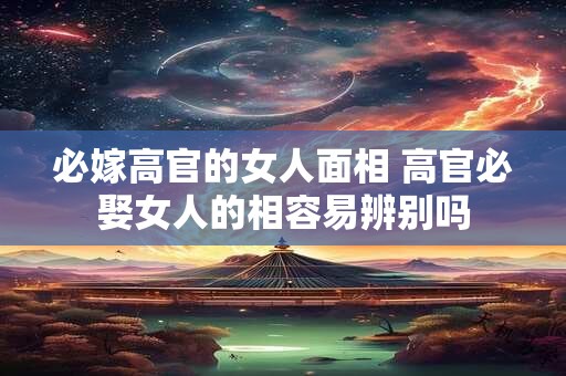 必嫁高官的女人面相 高官必娶女人的相容易辨别吗