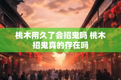 桃木用久了会招鬼吗 桃木招鬼真的存在吗