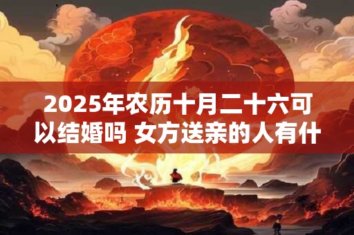 2025年农历十月二十六可以结婚吗 女方送亲的人有什么讲究 2025年农历十月二十六可以结婚吗 女方送亲的人有什么讲究