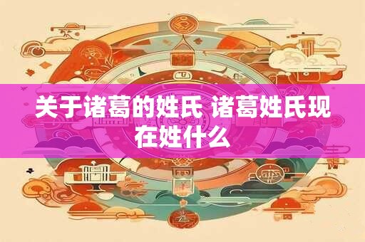 关于诸葛的姓氏 诸葛姓氏现在姓什么