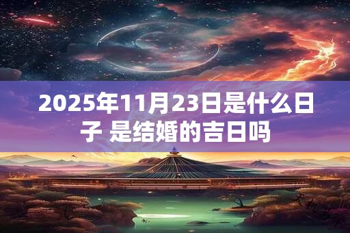 2025年11月23日是什么日子 是结婚的吉日吗 2025年11月23日是什么日子 是结婚的吉日吗