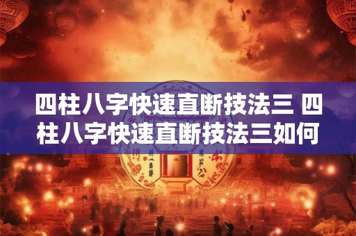 四柱八字快速直断技法三 四柱八字快速直断技法三如何快速运用