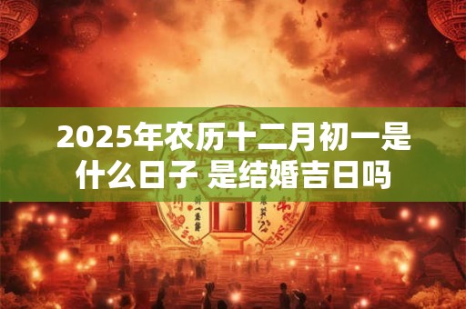 2025年农历十二月初一是什么日子 是结婚吉日吗