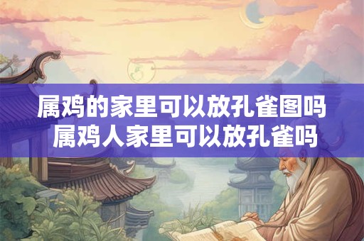 属鸡的家里可以放孔雀图吗 属鸡人家里可以放孔雀吗