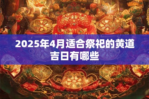 2025年4月适合祭祀的黄道吉日有哪些