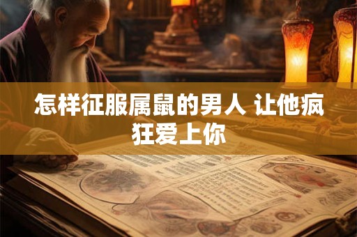 怎样征服属鼠的男人 让他疯狂爱上你