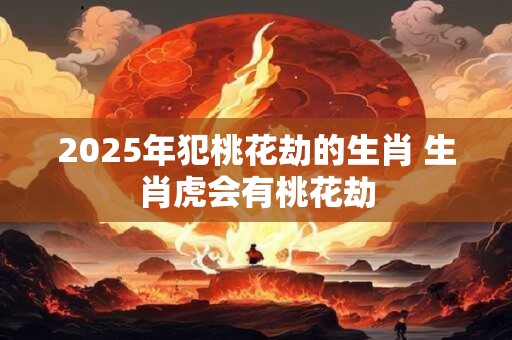 2025年犯桃花劫的生肖 生肖虎会有桃花劫