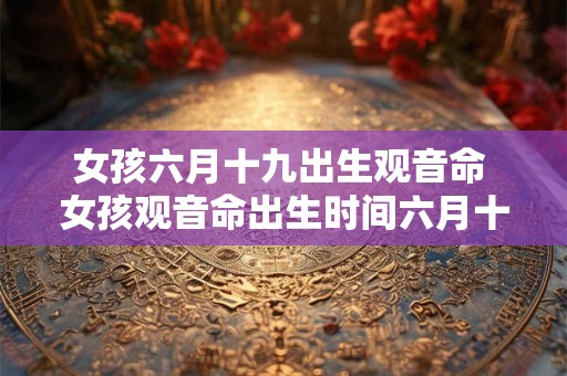女孩六月十九出生观音命 女孩观音命出生时间六月十九