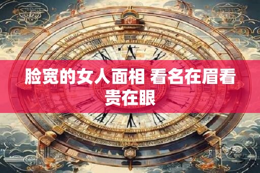 脸宽的女人面相 看名在眉看贵在眼