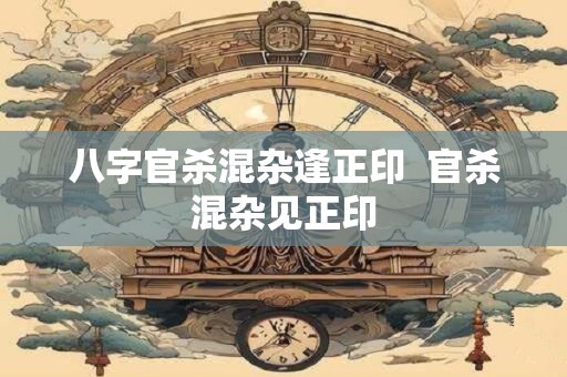 八字官杀混杂逢正印  官杀混杂见正印