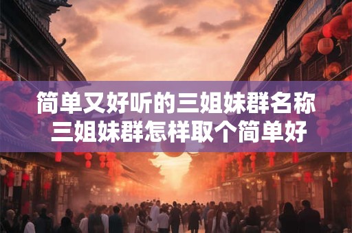 简单又好听的三姐妹群名称 三姐妹群怎样取个简单好听的名字