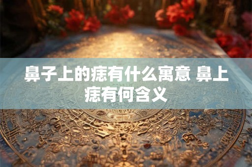鼻子上的痣有什么寓意 鼻上痣有何含义