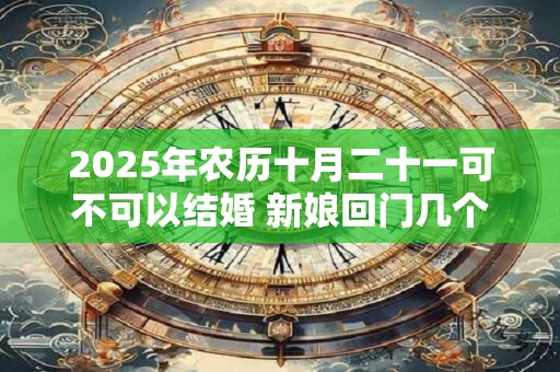 2025年农历十月二十一可不可以结婚 新娘回门几个人接