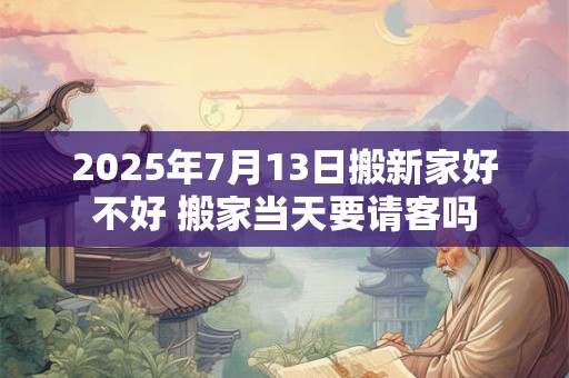 2025年7月13日搬新家好不好 搬家当天要请客吗