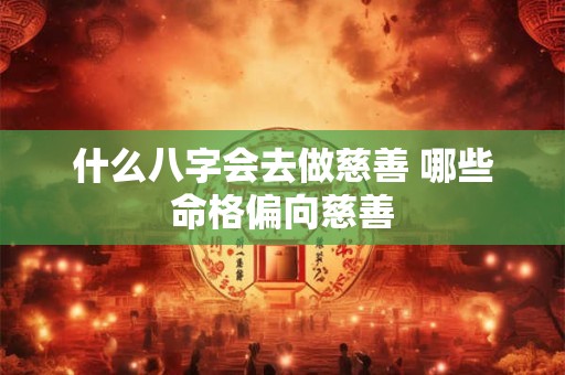 什么八字会去做慈善 哪些命格偏向慈善