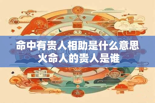 命中有贵人相助是什么意思 火命人的贵人是谁