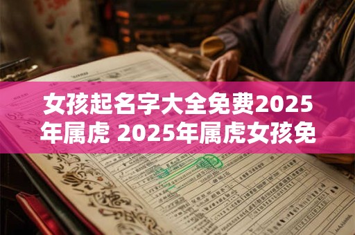 女孩起名字大全免费2025年属虎 2025年属虎女孩免费起什么名字好