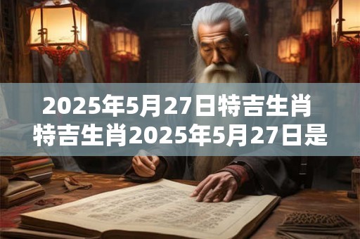 2025年5月27日特吉生肖 特吉生肖2025年5月27日是什么
