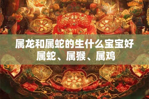 属龙和属蛇的生什么宝宝好 属蛇、属猴、属鸡